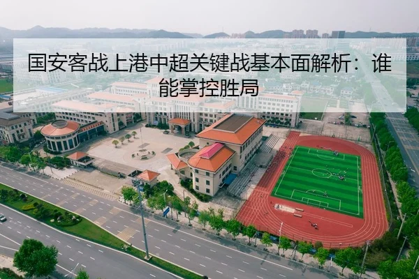 国安客战上港中超关键战基本面解析：谁能掌控胜局